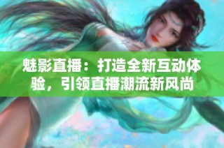 魅影直播：打造全新互动体验，引领直播潮流新风尚