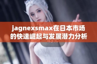 jagnexsmax在日本市场的快速崛起与发展潜力分析