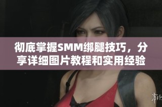 彻底掌握SMM绑腿技巧，分享详细图片教程和实用经验