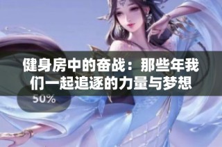 健身房中的奋战：那些年我们一起追逐的力量与梦想