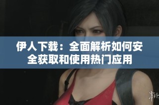 伊人下载：全面解析如何安全获取和使用热门应用