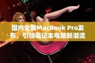 国内全新MacBook Pro发布，引领笔记本电脑新潮流