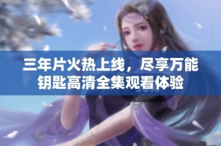 三年片火热上线，尽享万能钥匙高清全集观看体验