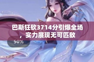 巴斯狂砍3714分引爆全场，实力展现无可匹敌