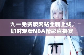 九一免费版网站全新上线，即时观看NBA精彩直播赛事