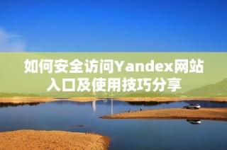 如何安全访问Yandex网站入口及使用技巧分享