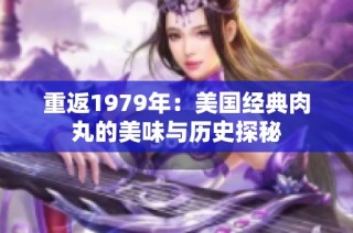 重返1979年：美国经典肉丸的美味与历史探秘