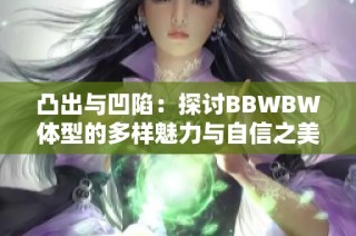 凸出与凹陷：探讨BBWBW体型的多样魅力与自信之美
