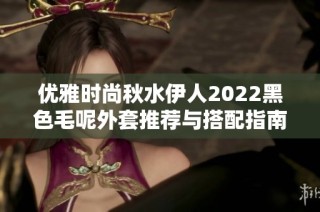 优雅时尚秋水伊人2022黑色毛呢外套推荐与搭配指南