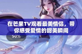 在芒果TV观看最美情侣，带你感受爱情的甜美瞬间