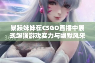 暴躁妹妹在CSGO直播中展现超强游戏实力与幽默风采
