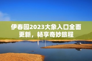 伊春园2023大象入口全面更新，畅享奇妙旅程