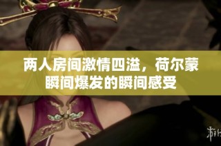 两人房间激情四溢，荷尔蒙瞬间爆发的瞬间感受