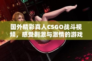 国外精彩真人CSGO战斗视频，感受刺激与激情的游戏体验