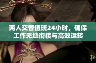 两人交替值班24小时，确保工作无缝衔接与高效运转