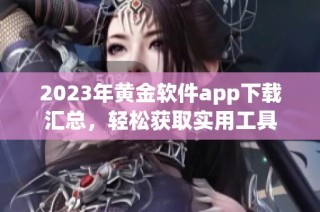 2023年黄金软件app下载汇总，轻松获取实用工具