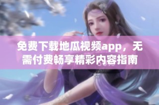 免费下载地瓜视频app，无需付费畅享精彩内容指南