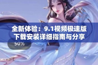 全新体验：9.1视频极速版下载安装详细指南与分享