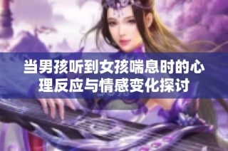 当男孩听到女孩喘息时的心理反应与情感变化探讨