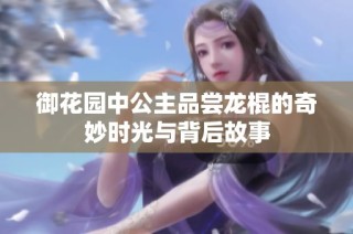 御花园中公主品尝龙棍的奇妙时光与背后故事