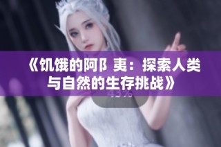 《饥饿的阿阝夷：探索人类与自然的生存挑战》