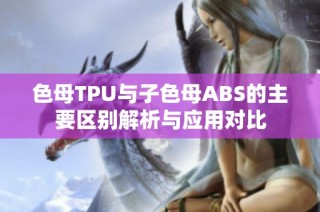 色母TPU与子色母ABS的主要区别解析与应用对比