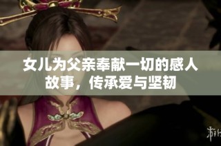 女儿为父亲奉献一切的感人故事，传承爱与坚韧