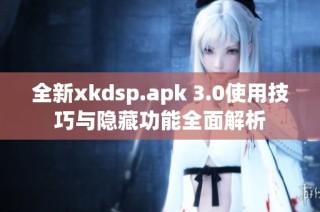 全新xkdsp.apk 3.0使用技巧与隐藏功能全面解析