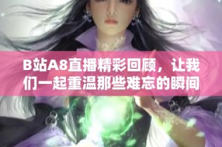 B站A8直播精彩回顾，让我们一起重温那些难忘的瞬间