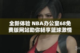 全新体验 NBA办公室68免费版网站助你畅享篮球激情