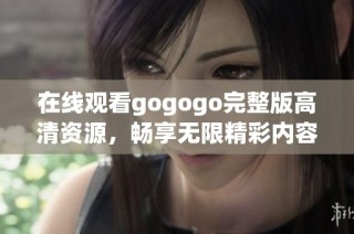 在线观看gogogo完整版高清资源，畅享无限精彩内容
