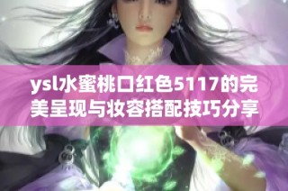 ysl水蜜桃口红色5117的完美呈现与妆容搭配技巧分享