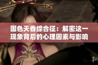 国色天香综合征：解密这一现象背后的心理因素与影响