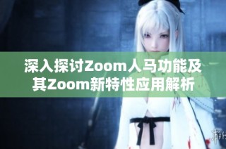 深入探讨Zoom人马功能及其Zoom新特性应用解析