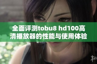 全面评测tobu8 hd100高清播放器的性能与使用体验