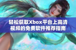 轻松获取Xbox平台上高清视频的免费软件推荐指南