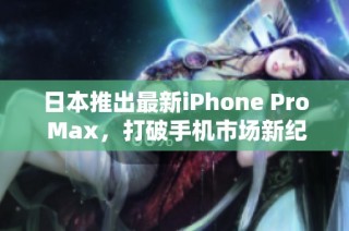 日本推出最新iPhone Pro Max，打破手机市场新纪录