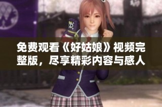 免费观看《好姑娘》视频完整版，尽享精彩内容与感人故事