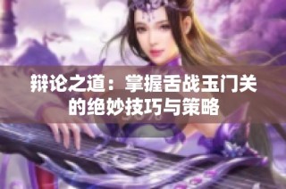 辩论之道：掌握舌战玉门关的绝妙技巧与策略
