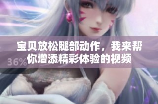 宝贝放松腿部动作，我来帮你增添精彩体验的视频