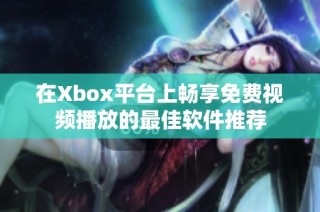 在Xbox平台上畅享免费视频播放的最佳软件推荐