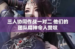 三人协同作战一对二 他们的团队精神令人赞叹