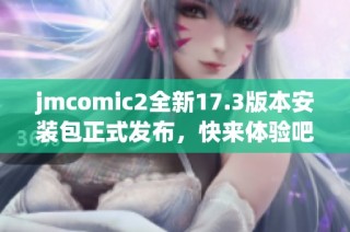 jmcomic2全新17.3版本安装包正式发布，快来体验吧！