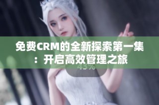 免费CRM的全新探索第一集：开启高效管理之旅