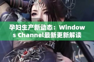 孕妇生产新动态：Windows Channel最新更新解读