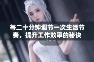 每二十分钟调节一次生活节奏，提升工作效率的秘诀