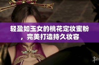 轻盈如玉女的桃花定妆蜜粉，完美打造持久妆容