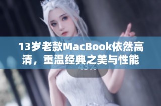 13岁老款MacBook依然高清，重温经典之美与性能