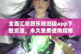 全面汇总芭乐视旧版app下载资源，永久免费使用指南