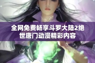 全网免费畅享斗罗大陆2绝世唐门动漫精彩内容